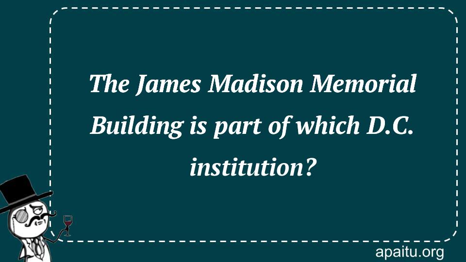 The James Madison Memorial Building is part of which D.C. institution?