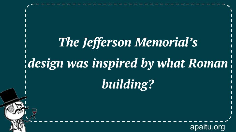 The Jefferson Memorial’s design was inspired by what Roman building?