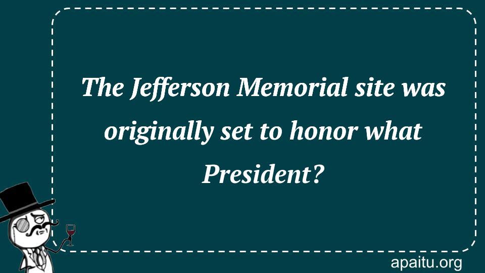 The Jefferson Memorial site was originally set to honor what President?