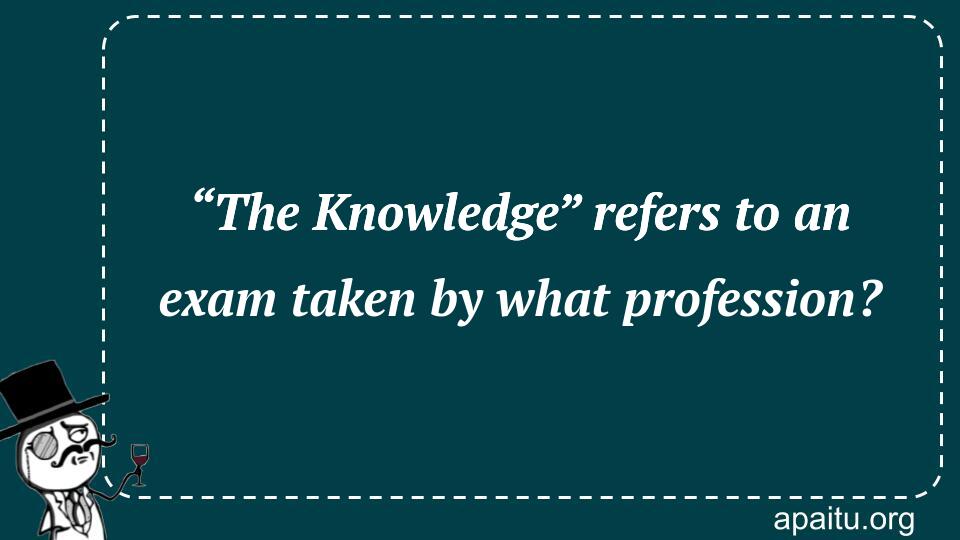 “The Knowledge” refers to an exam taken by what profession?