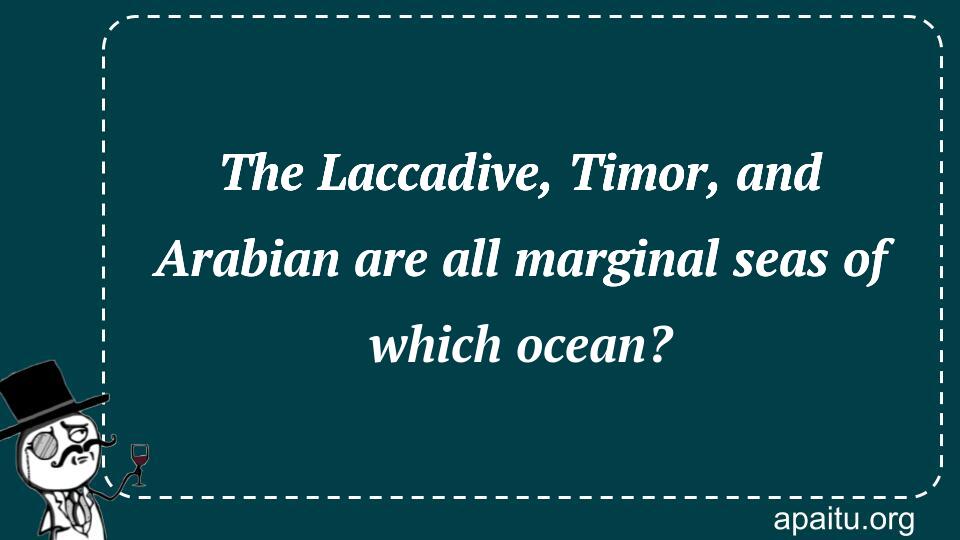 The Laccadive, Timor, and Arabian are all marginal seas of which ocean?