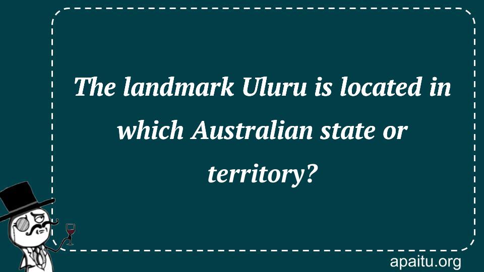 The landmark Uluru is located in which Australian state or territory?