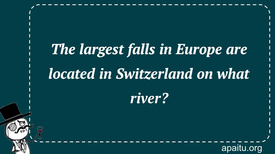 The largest falls in Europe are located in Switzerland on what river?