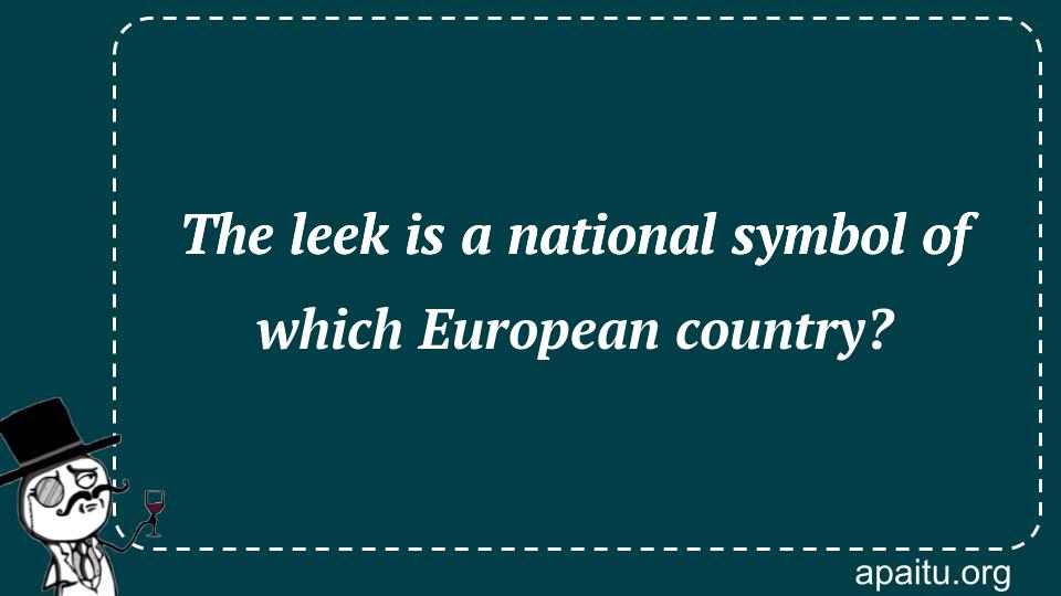 The leek is a national symbol of which European country?