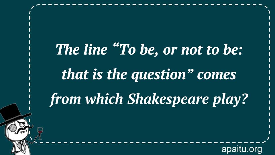 The line “To be, or not to be: that is the question” comes from which Shakespeare play?