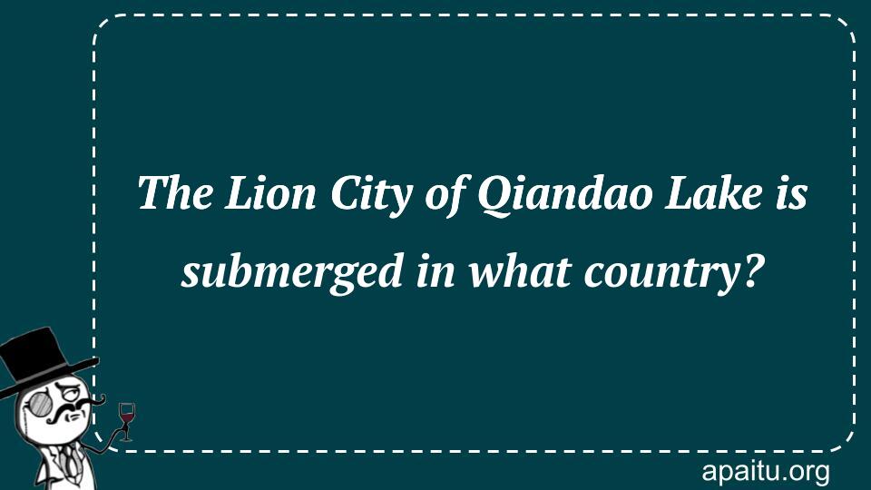 The Lion City of Qiandao Lake is submerged in what country?