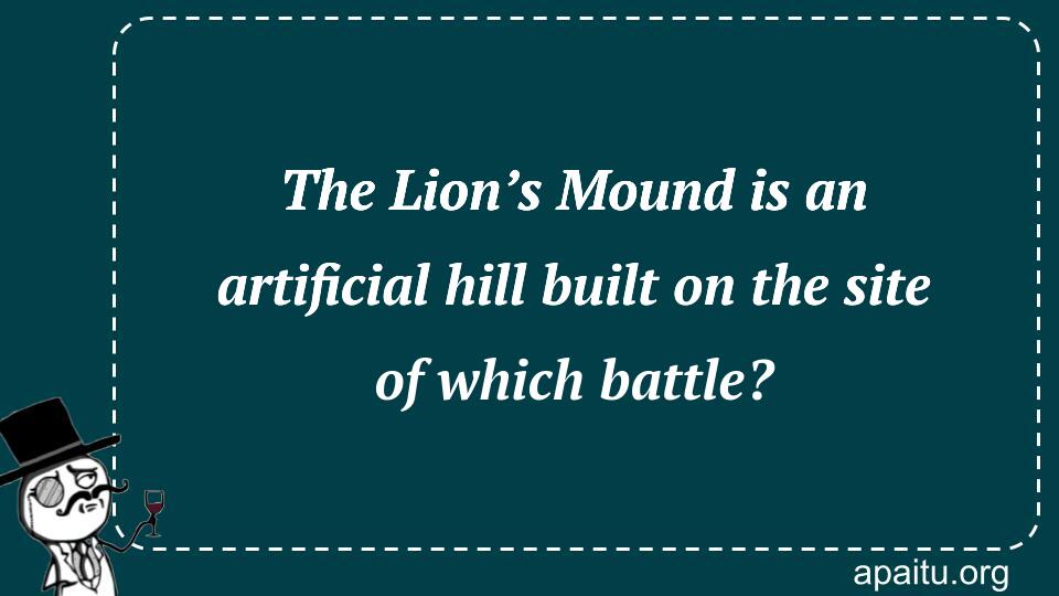 The Lion’s Mound is an artificial hill built on the site of which battle?