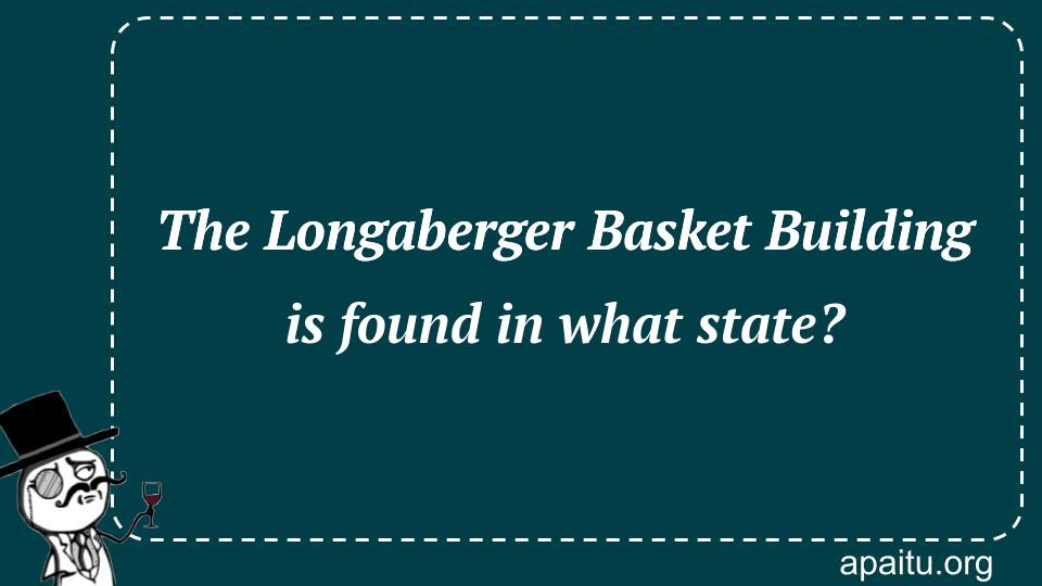 The Longaberger Basket Building is found in what state?