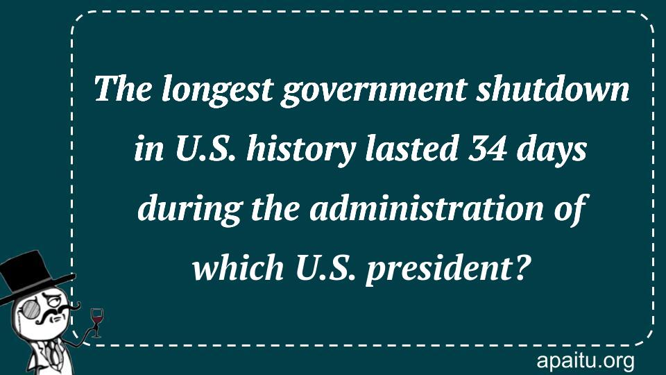 The longest government shutdown in U.S. history lasted 34 days during the administration of which U.S. president?