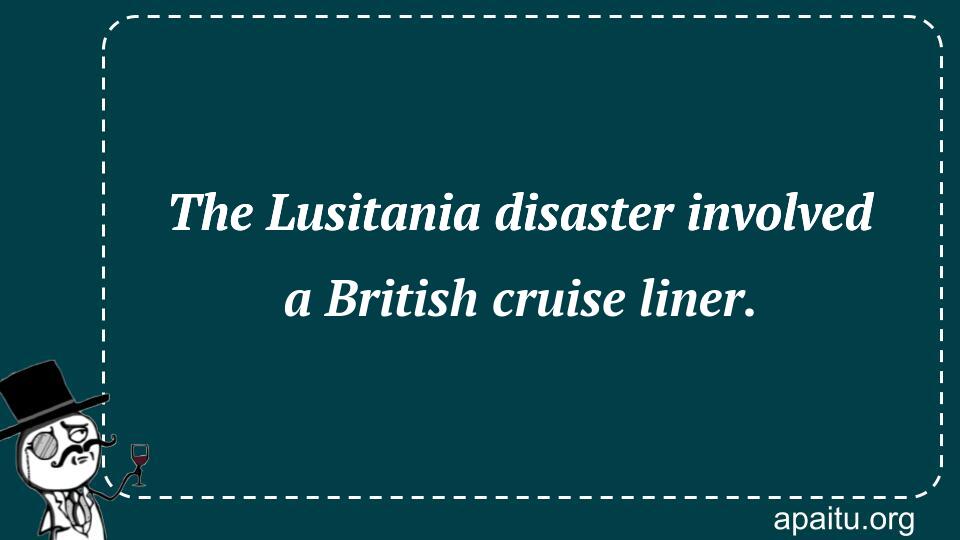 The Lusitania disaster involved a British cruise liner.