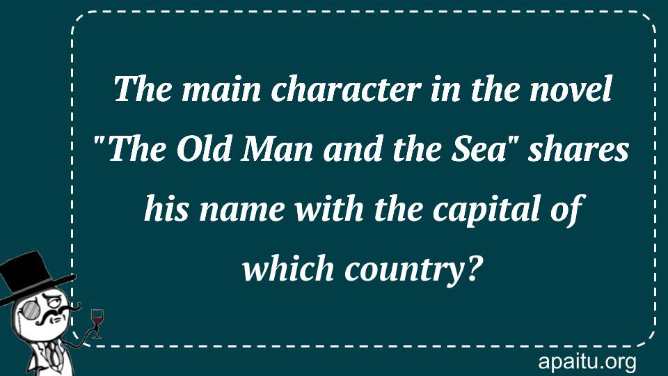 The main character in the novel `The Old Man and the Sea` shares his name with the capital of which country?