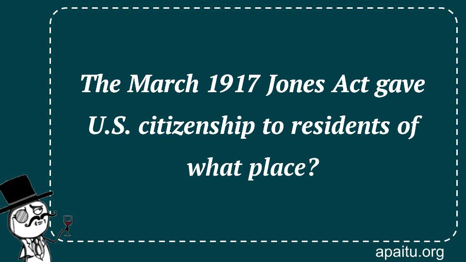 The March 1917 Jones Act gave U.S. citizenship to residents of what place?