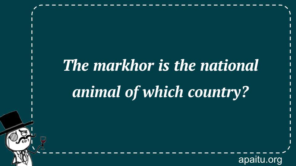 The markhor is the national animal of which country?