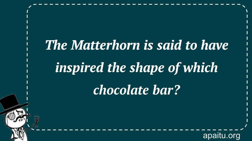 The Matterhorn is said to have inspired the shape of which chocolate bar?