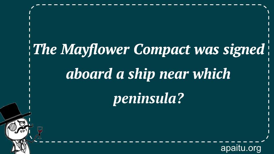 The Mayflower Compact was signed aboard a ship near which peninsula?