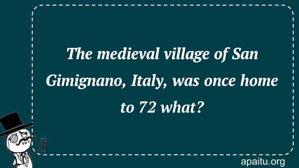 The medieval village of San Gimignano, Italy, was once home to 72 what?