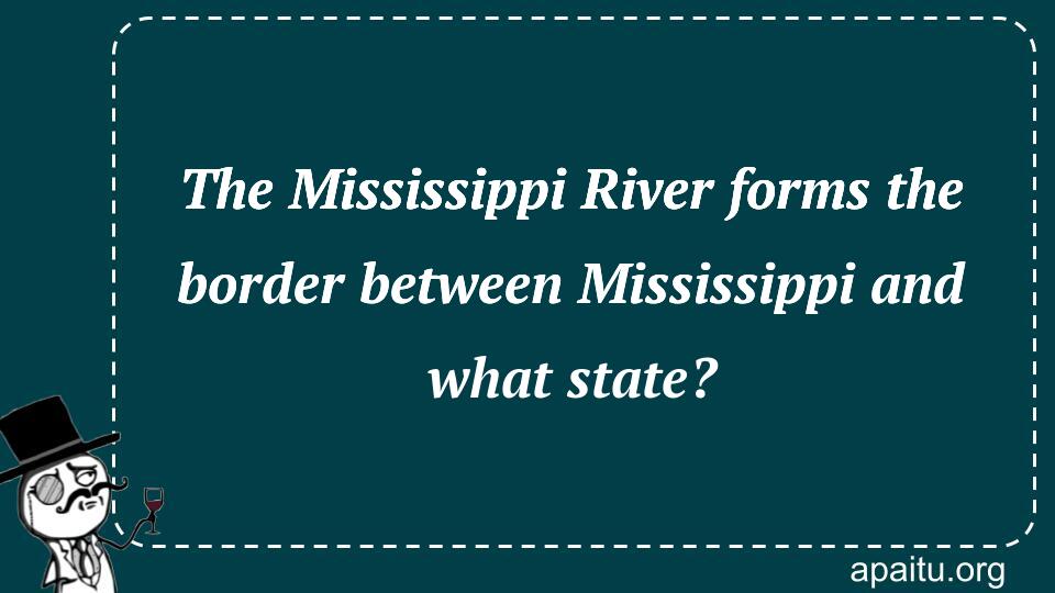 The Mississippi River forms the border between Mississippi and what state?