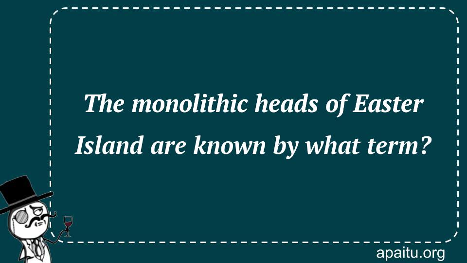 The monolithic heads of Easter Island are known by what term?