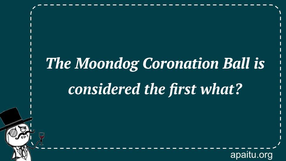 The Moondog Coronation Ball is considered the first what?