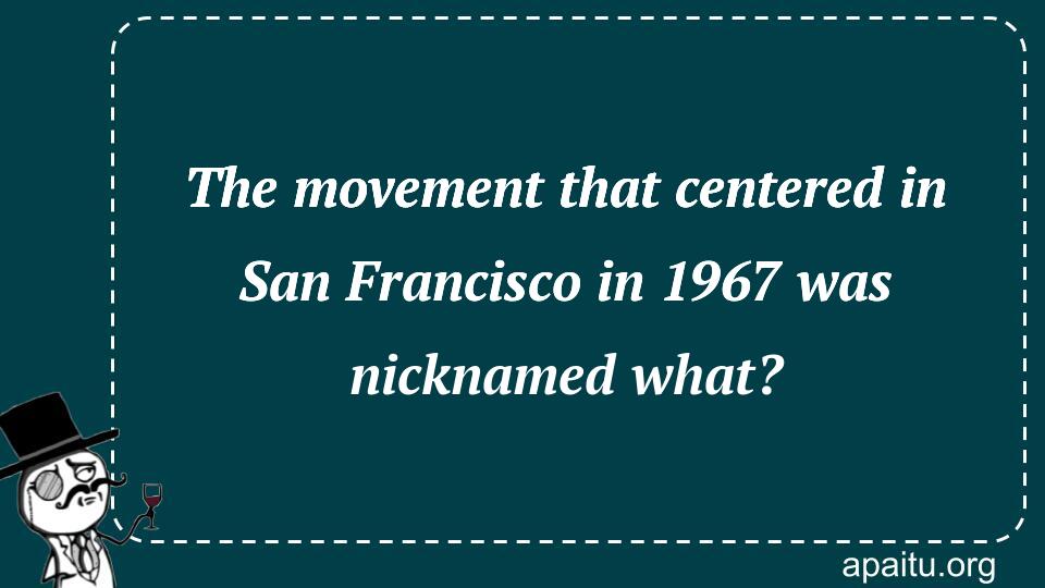 The movement that centered in San Francisco in 1967 was nicknamed what?