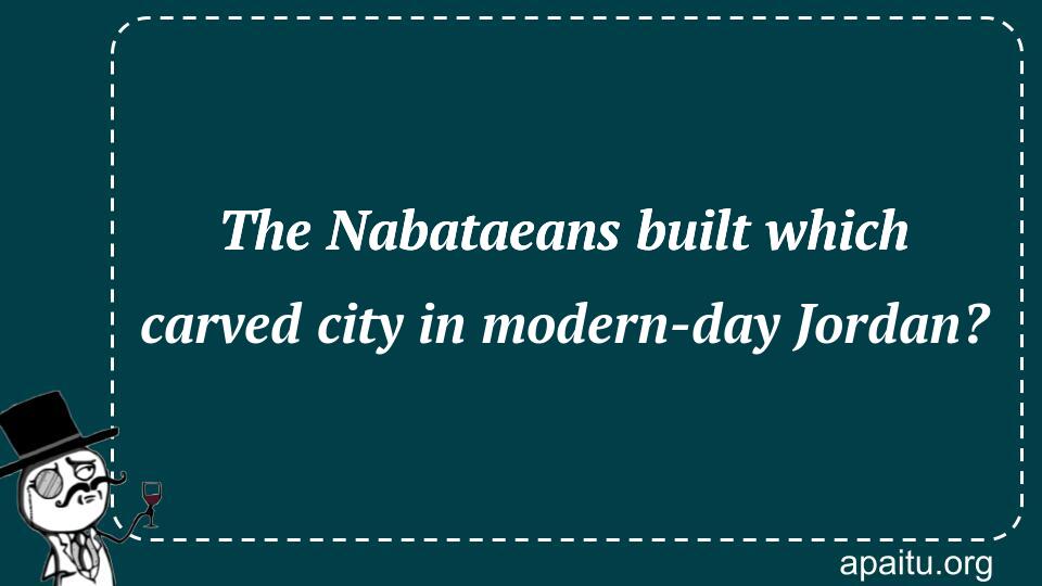 The Nabataeans built which carved city in modern-day Jordan?