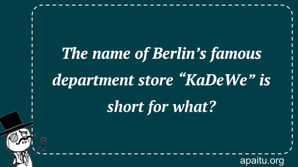 The name of Berlin’s famous department store “KaDeWe” is short for what?