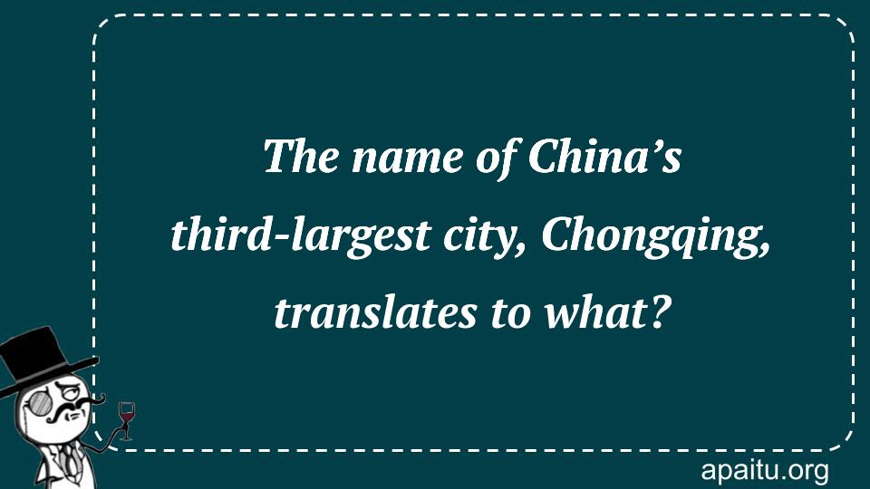 The name of China’s third-largest city, Chongqing, translates to what?