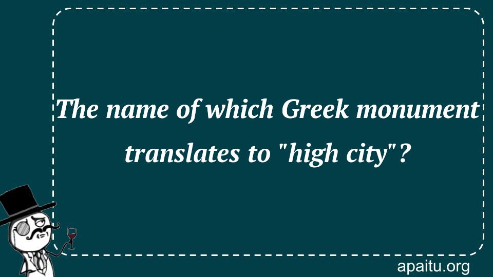 The name of which Greek monument translates to `high city`?