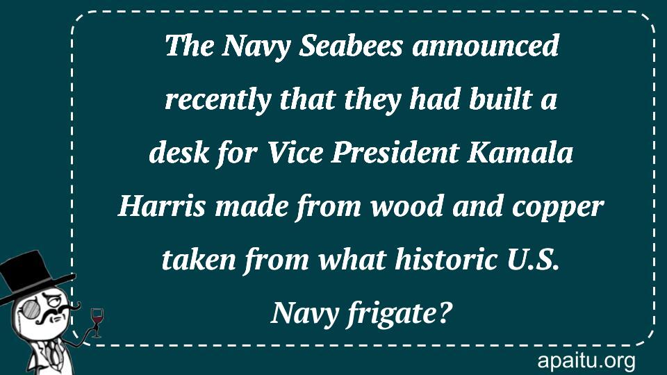 The Navy Seabees announced recently that they had built a desk for Vice President Kamala Harris made from wood and copper taken from what historic U.S. Navy frigate?