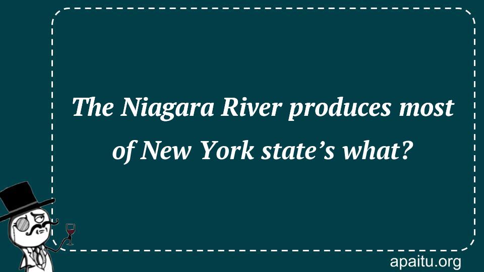 The Niagara River produces most of New York state’s what?