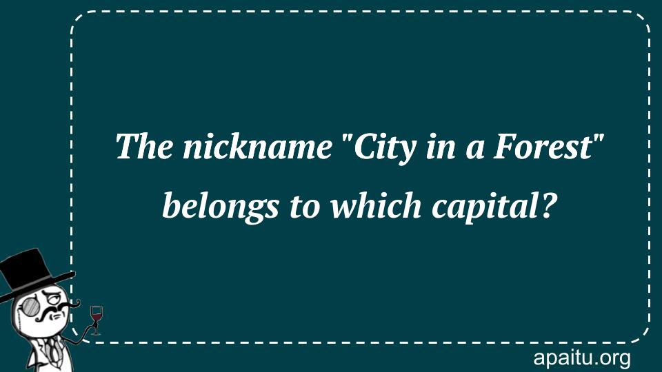 The nickname `City in a Forest` belongs to which capital?