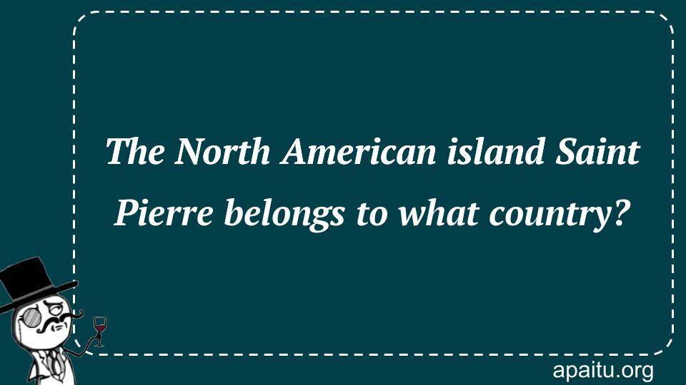 The North American island Saint Pierre belongs to what country?