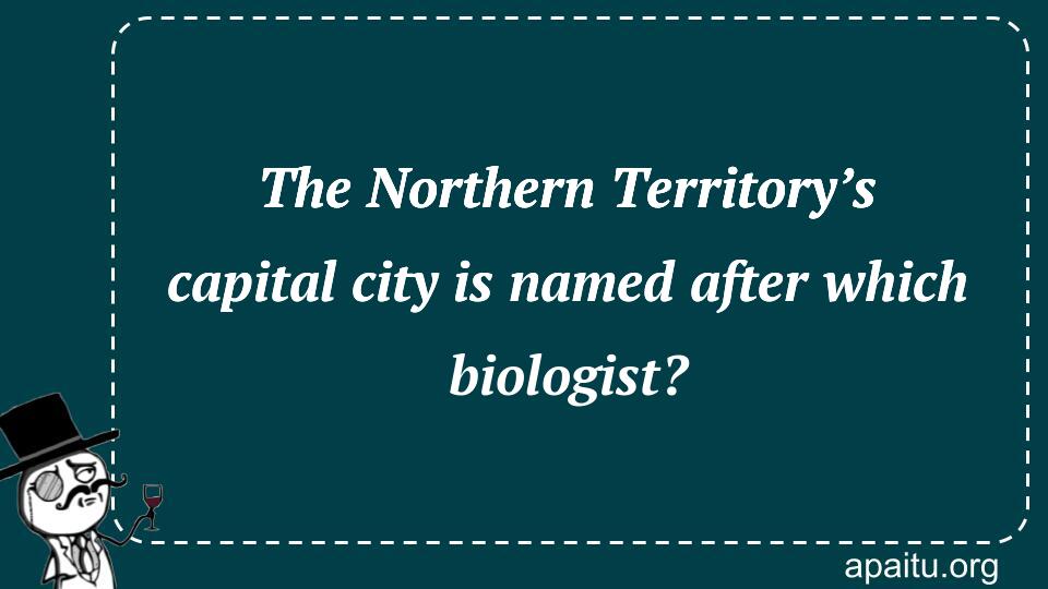 The Northern Territory’s capital city is named after which biologist?