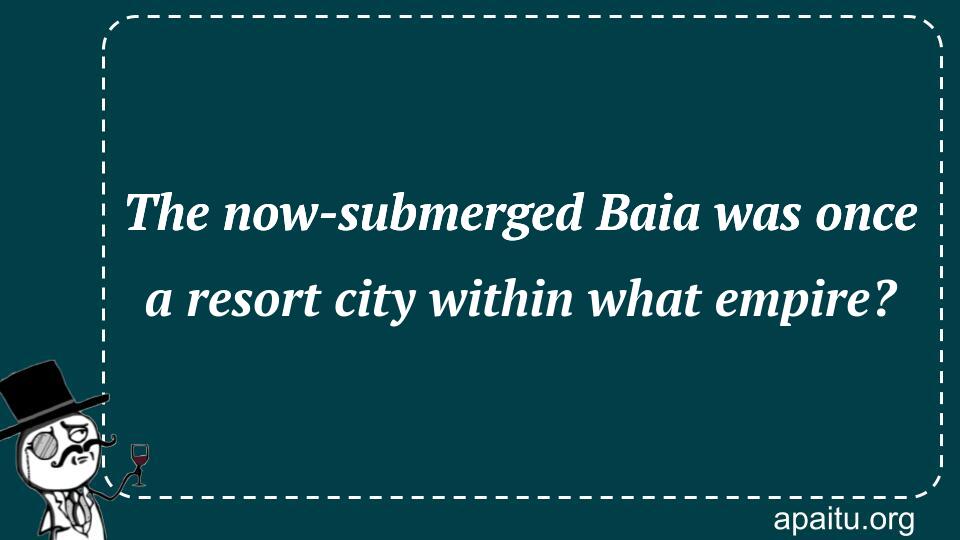 The now-submerged Baia was once a resort city within what empire?