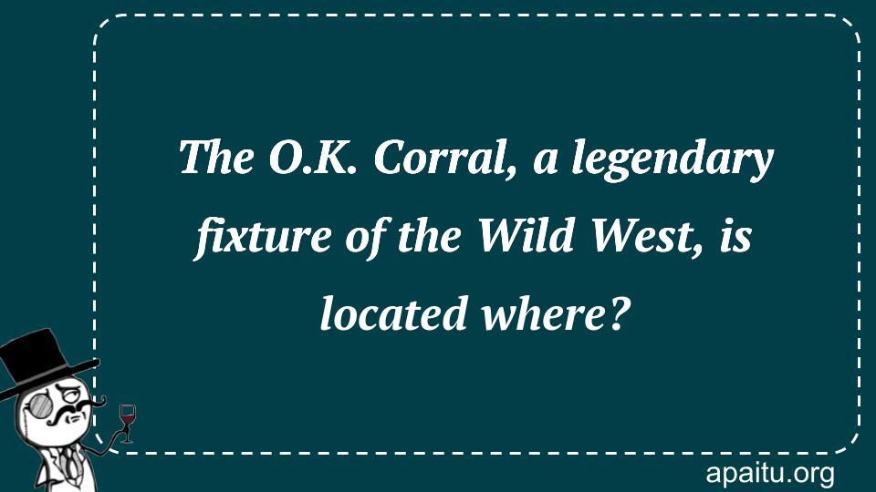 The O.K. Corral, a legendary fixture of the Wild West, is located where?