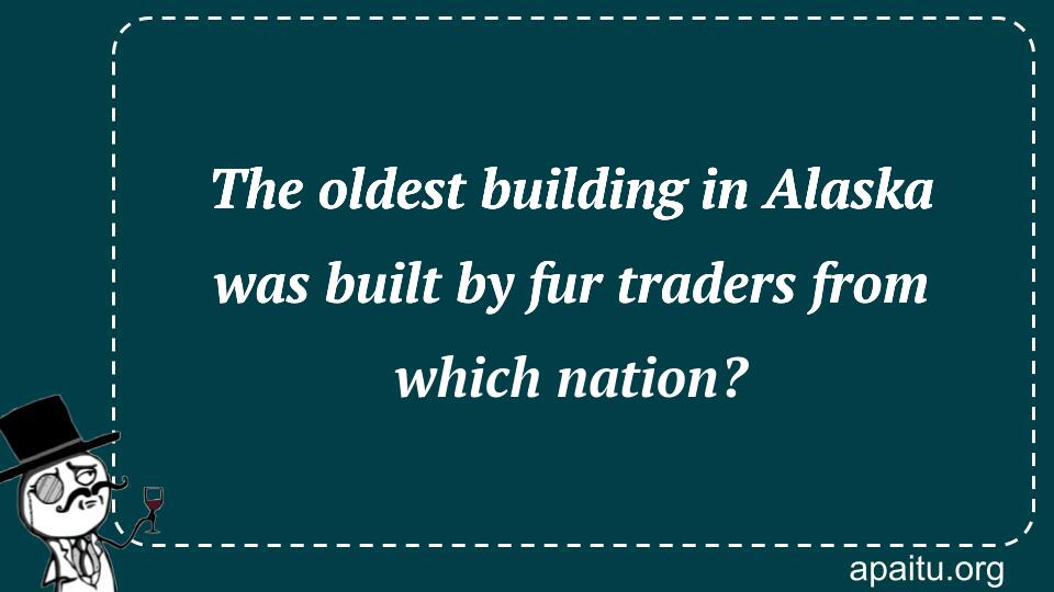 The oldest building in Alaska was built by fur traders from which nation?