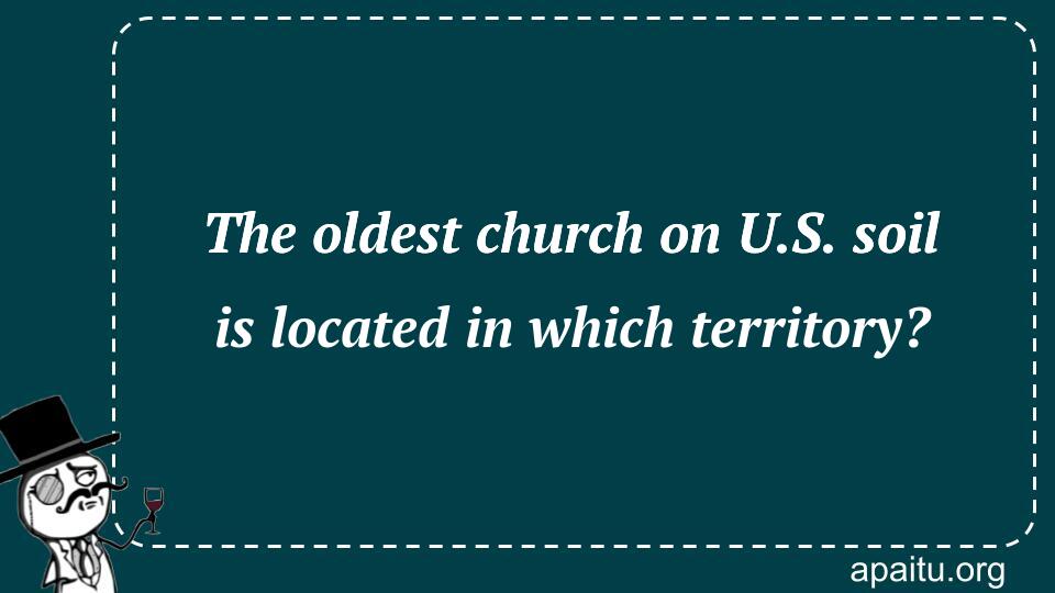 The oldest church on U.S. soil is located in which territory?