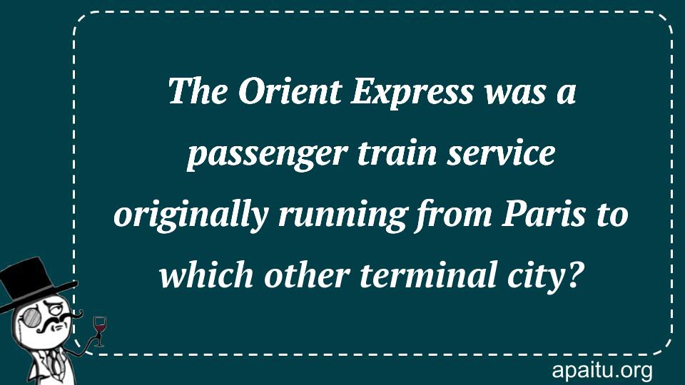 The Orient Express was a passenger train service originally running from Paris to which other terminal city?