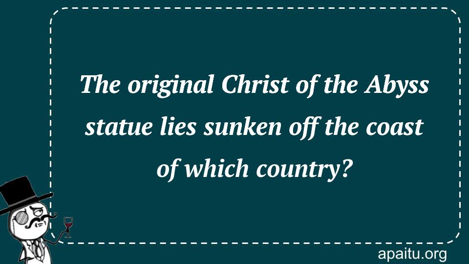 The original Christ of the Abyss statue lies sunken off the coast of which country?