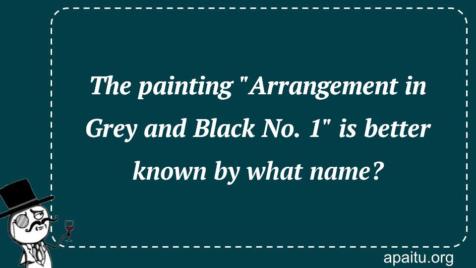 The painting `Arrangement in Grey and Black No. 1` is better known by what name?