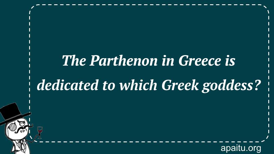 The Parthenon in Greece is dedicated to which Greek goddess?