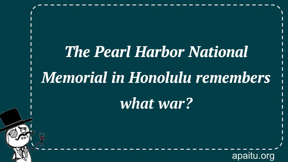 The Pearl Harbor National Memorial in Honolulu remembers what war?