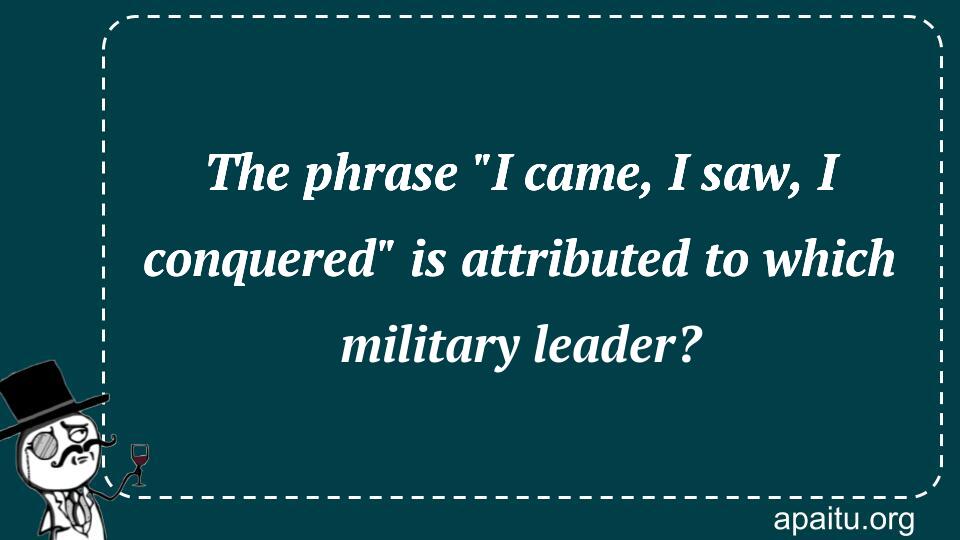 The phrase `I came, I saw, I conquered` is attributed to which military leader?