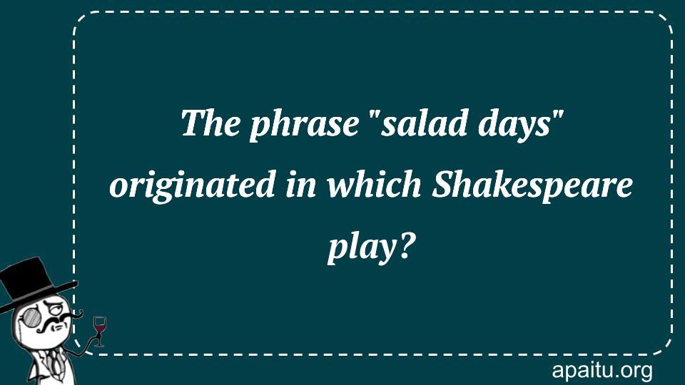 The phrase `salad days` originated in which Shakespeare play?