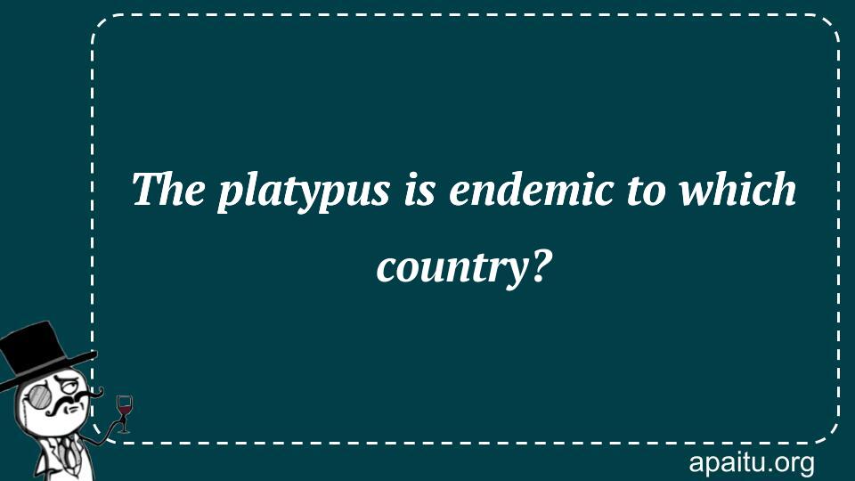 The platypus is endemic to which country?