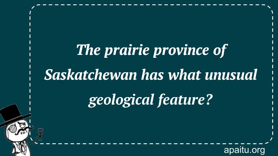 The prairie province of Saskatchewan has what unusual geological feature?