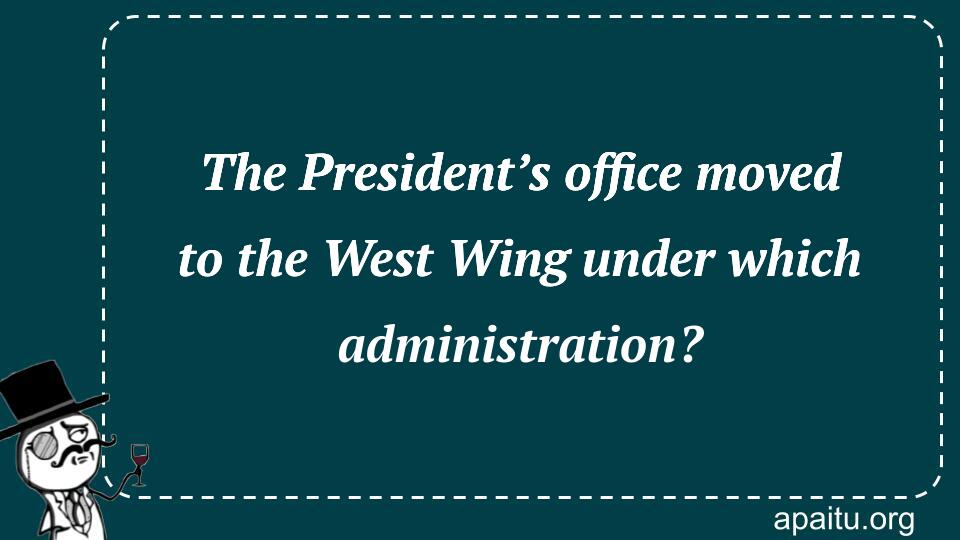 The President’s office moved to the West Wing under which administration?