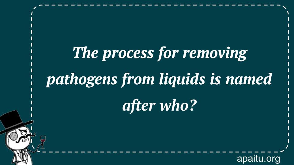 The process for removing pathogens from liquids is named after who?