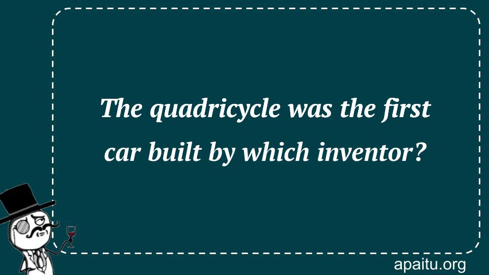 The quadricycle was the first car built by which inventor?