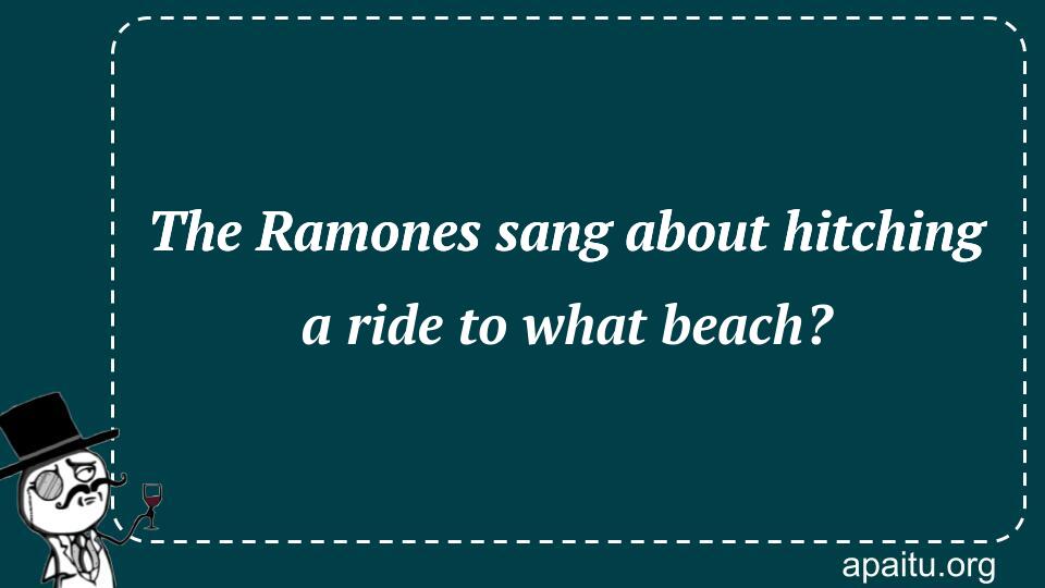 The Ramones sang about hitching a ride to what beach?